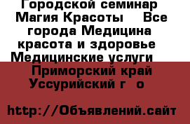 Городской семинар “Магия Красоты“ - Все города Медицина, красота и здоровье » Медицинские услуги   . Приморский край,Уссурийский г. о. 